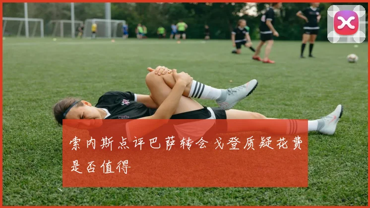 索内斯点评巴萨转会戈登质疑花费是否值得