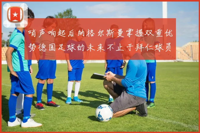 哨声响起后纳格尔斯曼掌握双重优势德国足球的未来不止于拜仁球员