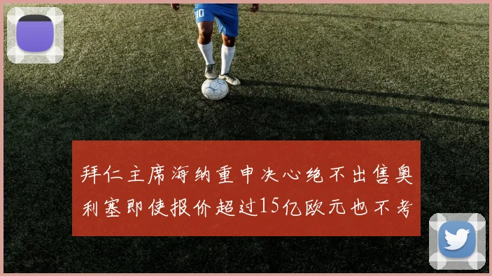 拜仁主席海纳重申决心绝不出售奥利塞即使报价超过15亿欧元也不考虑