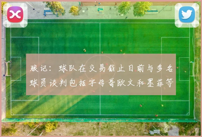 狼记：球队在交易截止日前与多名球员谈判包括字母哥欧文和墨菲等人