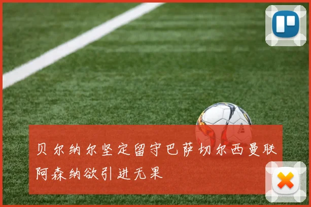 贝尔纳尔坚定留守巴萨切尔西曼联阿森纳欲引进无果