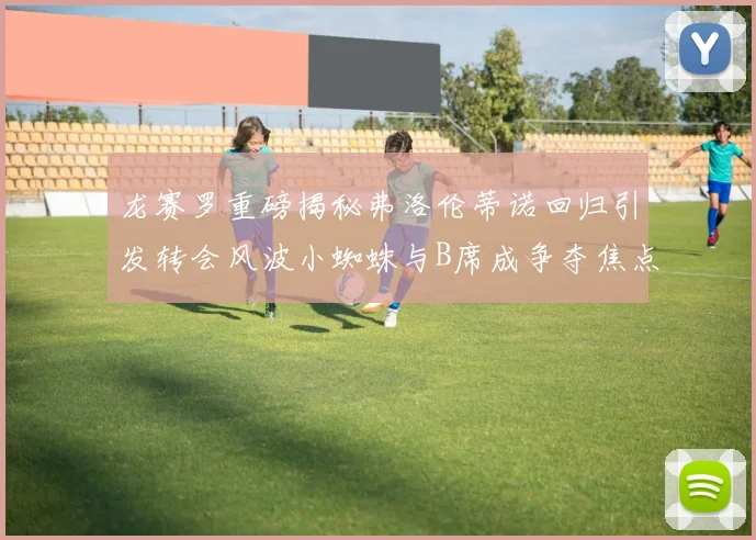 龙赛罗重磅揭秘弗洛伦蒂诺回归引发转会风波小蜘蛛与B席成争夺焦点