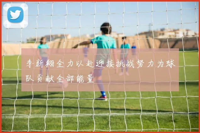 李新翔全力以赴迎接挑战努力为球队贡献全部能量
