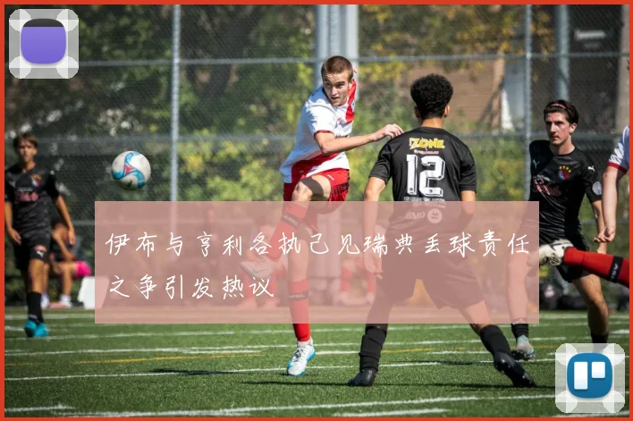 伊布与亨利各执己见瑞典丢球责任之争引发热议