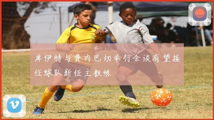 库伊特与费内巴切举行会谈有望接任球队新任主教练