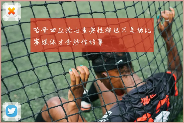 哈登回应抢七重要性称这只是场比赛媒体才会炒作的事