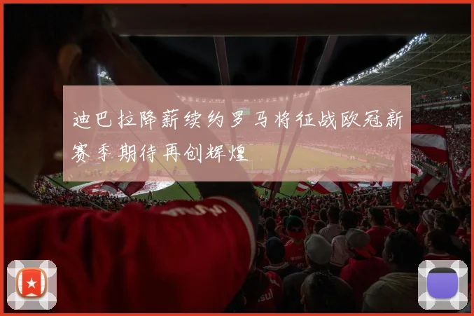 迪巴拉降薪续约罗马将征战欧冠新赛季期待再创辉煌