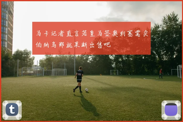 马卡记者直言若皇马签奥利塞需卖伯纳乌那就果断出售吧