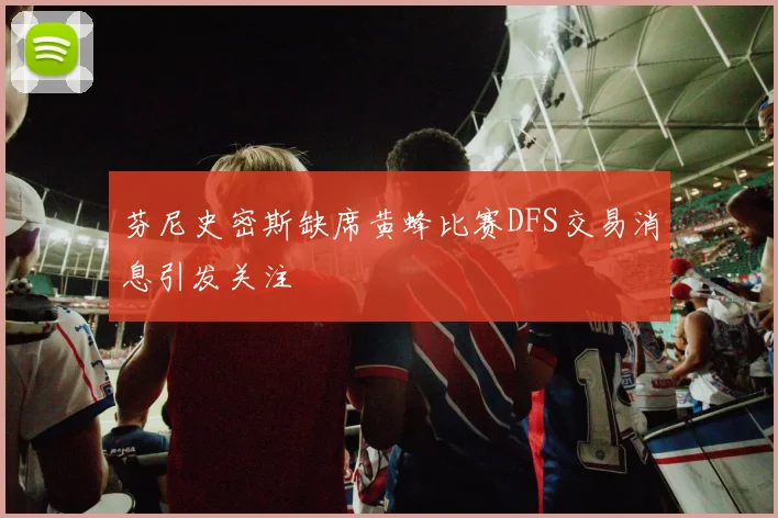 芬尼史密斯缺席黄蜂比赛DFS交易消息引发关注