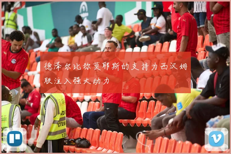 德泽尔比称莫耶斯的支持为西汉姆联注入强大动力