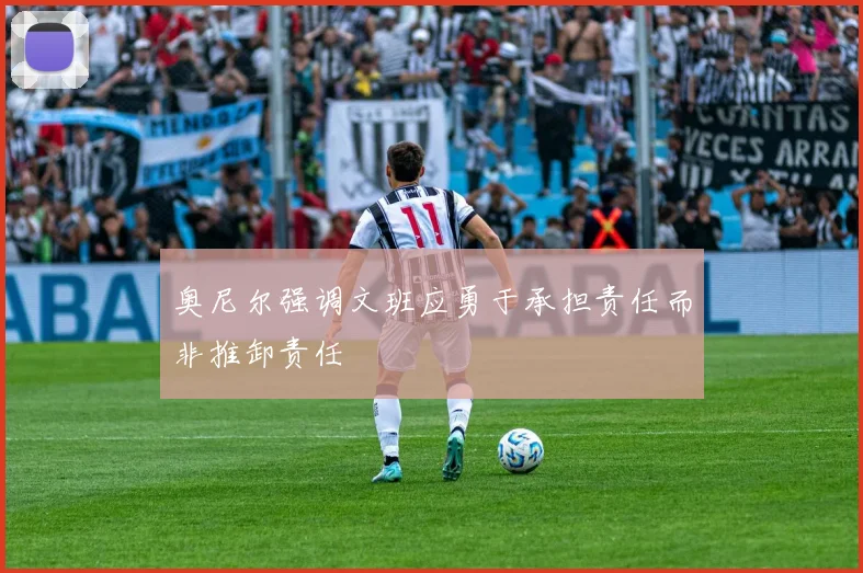 奥尼尔强调文班应勇于承担责任而非推卸责任