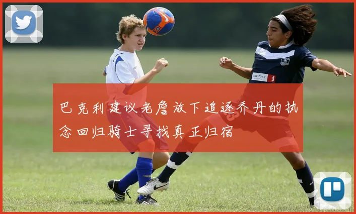 巴克利建议老詹放下追逐乔丹的执念回归骑士寻找真正归宿