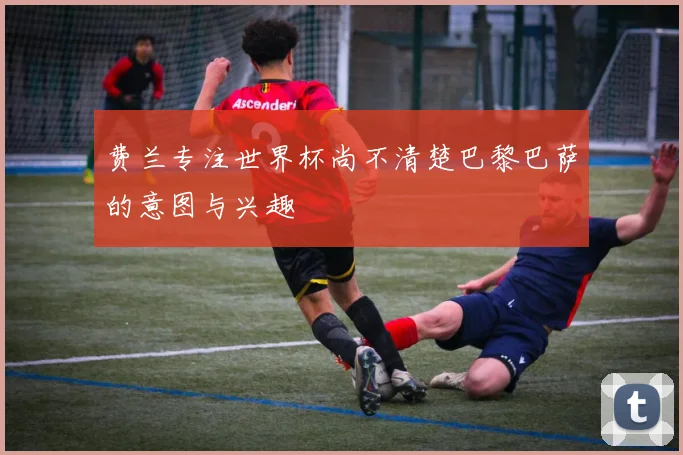 费兰专注世界杯尚不清楚巴黎巴萨的意图与兴趣