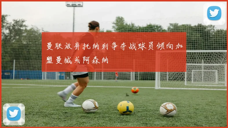 曼联放弃托纳利争夺战球员倾向加盟曼城或阿森纳