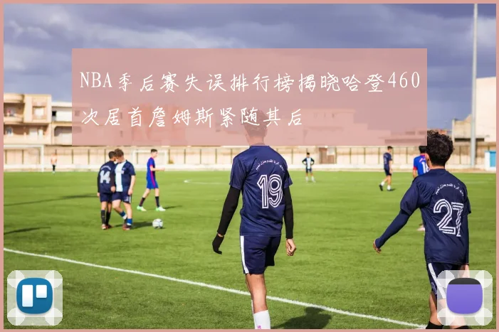 NBA季后赛失误排行榜揭晓哈登460次居首詹姆斯紧随其后