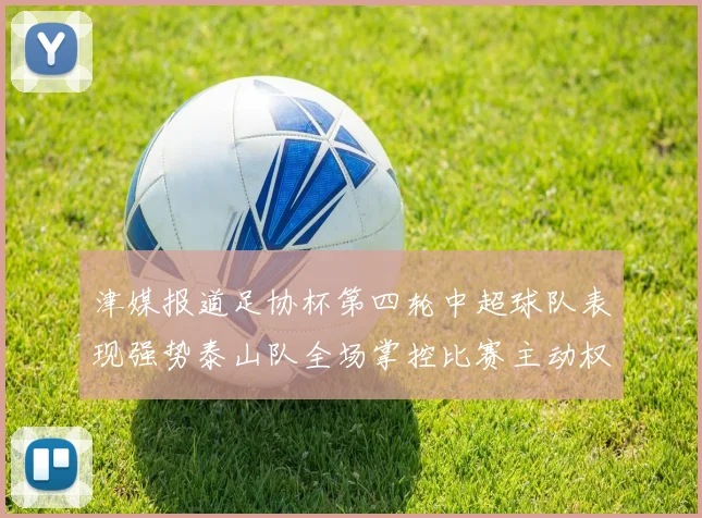 津媒报道足协杯第四轮中超球队表现强势泰山队全场掌控比赛主动权