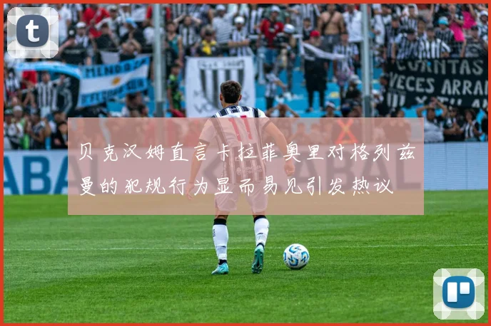 贝克汉姆直言卡拉菲奥里对格列兹曼的犯规行为显而易见引发热议