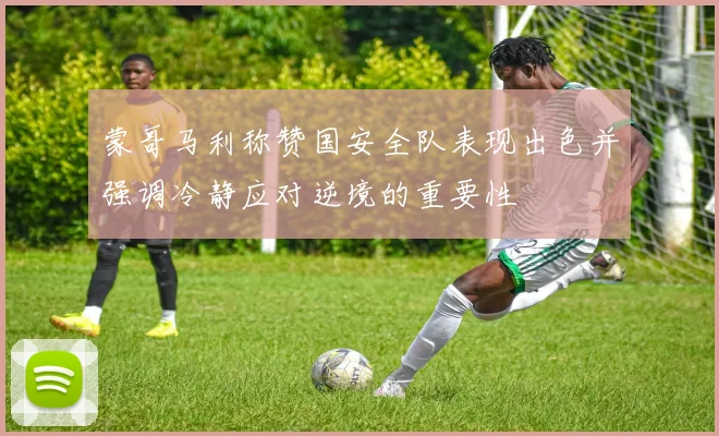 蒙哥马利称赞国安全队表现出色并强调冷静应对逆境的重要性