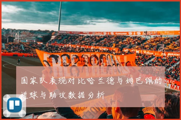 国家队表现对比哈兰德与姆巴佩的进球与助攻数据分析
