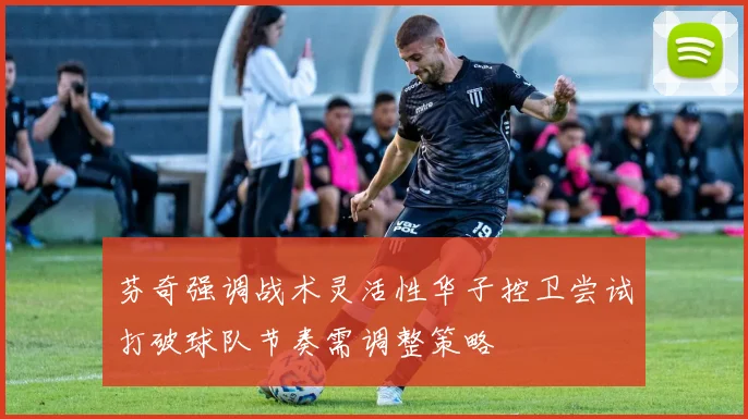 芬奇强调战术灵活性华子控卫尝试打破球队节奏需调整策略