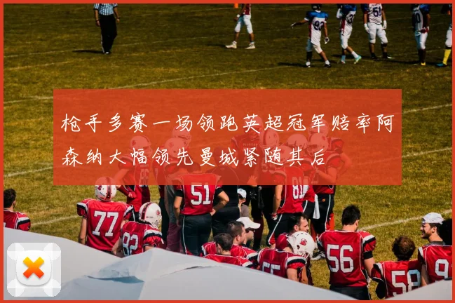 枪手多赛一场领跑英超冠军赔率阿森纳大幅领先曼城紧随其后