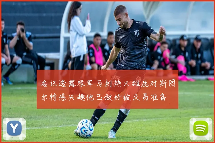 名记透露绿军马刺热火雄鹿对斯图尔特感兴趣他已做好被交易准备